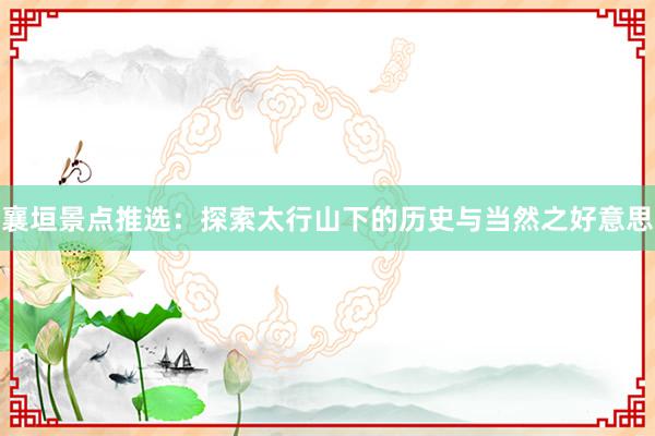 襄垣景点推选：探索太行山下的历史与当然之好意思