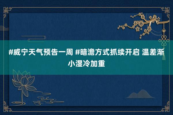 #威宁天气预告一周 #暗澹方式抓续开启 温差渐小湿冷加重
