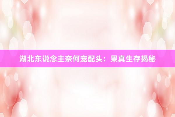 湖北东说念主奈何宠配头：果真生存揭秘